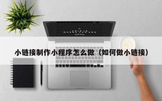 莱州小链接制作小程序怎么做（如何做小链接）