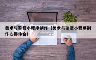 莱州美术与鉴赏小程序制作（美术与鉴赏小程序制作心得体会）