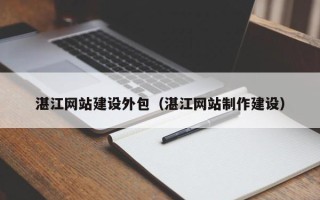 莱州湛江网站建设外包（湛江网站制作建设）