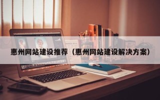 莱州惠州网站建设推荐（惠州网站建设解决方案）