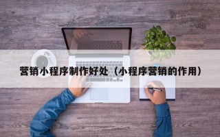 莱州营销小程序制作好处（小程序营销的作用）