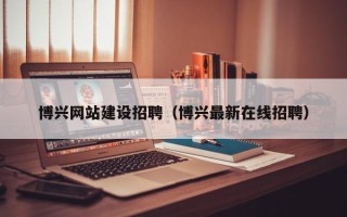 莱州博兴网站建设招聘（博兴最新在线招聘）
