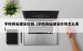 莱州学校网站建设价钱（学校网站建设价钱怎么算）