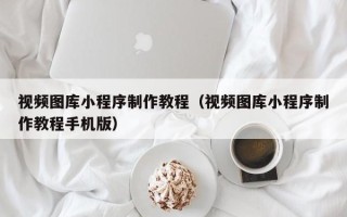 莱州视频图库小程序制作教程（视频图库小程序制作教程手机版）