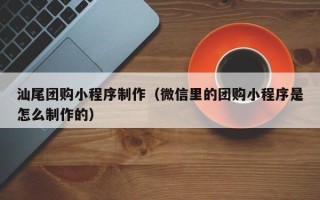 莱州汕尾团购小程序制作（微信里的团购小程序是怎么制作的）