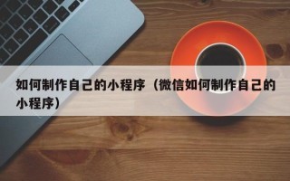 莱州如何制作自己的小程序（微信如何制作自己的小程序）